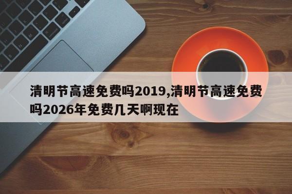 清明节高速免费吗2019,清明节高速免费吗2026年免费几天啊现在
