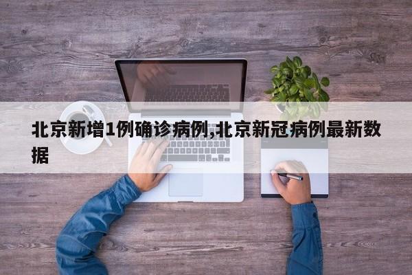 北京新增1例确诊病例,北京新冠病例最新数据
