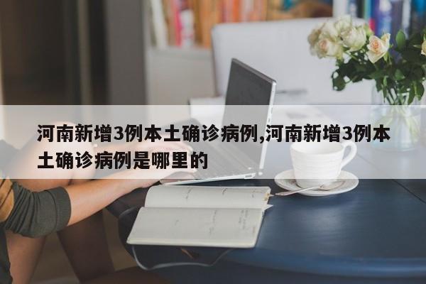河南新增3例本土确诊病例,河南新增3例本土确诊病例是哪里的