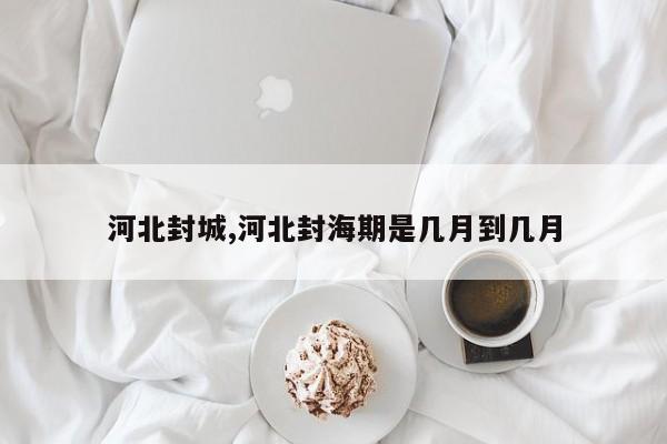 河北封城,河北封海期是几月到几月