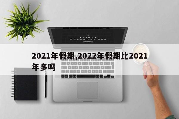 2021年假期,2022年假期比2021年多吗
