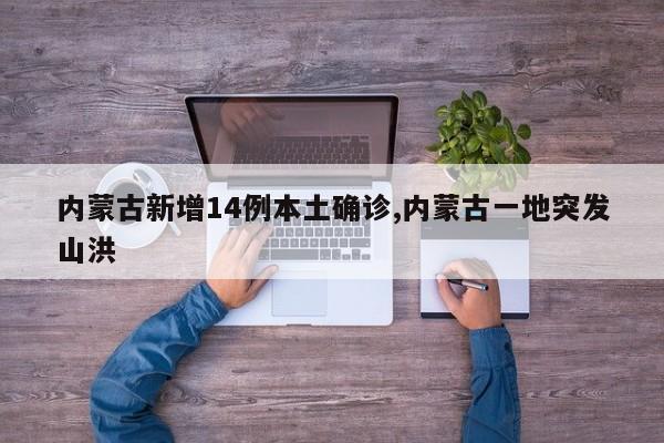 内蒙古新增14例本土确诊,内蒙古一地突发山洪