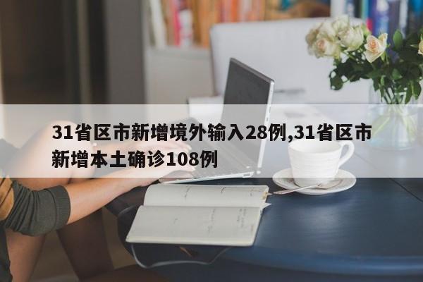 31省区市新增境外输入28例,31省区市新增本土确诊108例