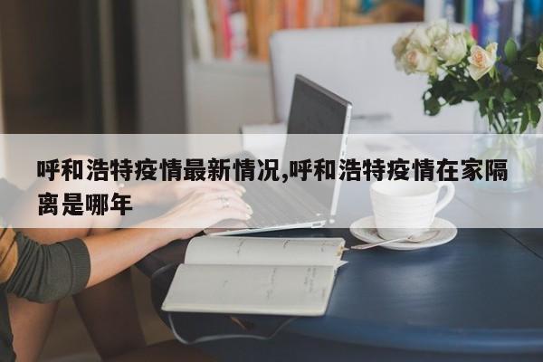 呼和浩特疫情最新情况,呼和浩特疫情在家隔离是哪年