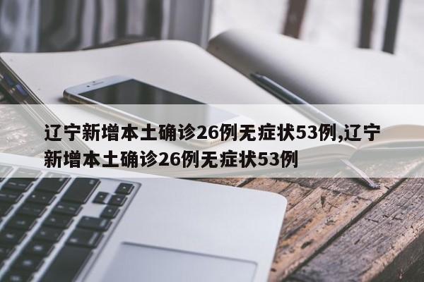 辽宁新增本土确诊26例无症状53例,辽宁新增本土确诊26例无症状53例