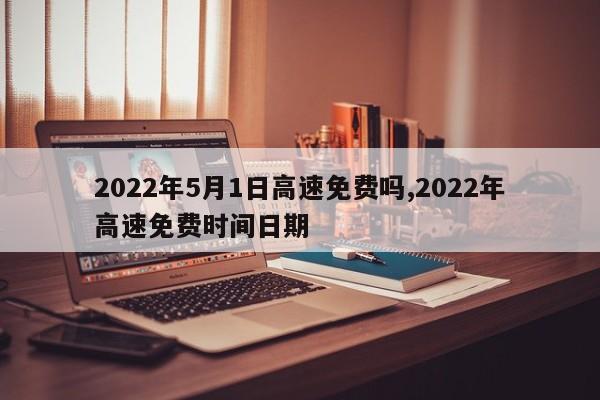 2022年5月1日高速免费吗,2022年高速免费时间日期