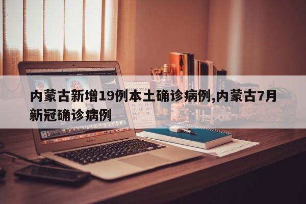 内蒙古新增19例本土确诊病例,内蒙古7月新冠确诊病例