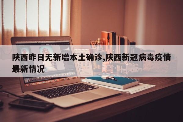 陕西昨日无新增本土确诊,陕西新冠病毒疫情最新情况