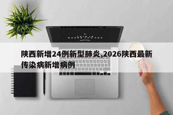 陕西新增24例新型肺炎,2026陕西最新传染病新增病例