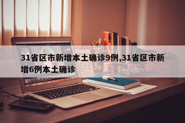 31省区市新增本土确诊9例,31省区市新增6例本土确诊