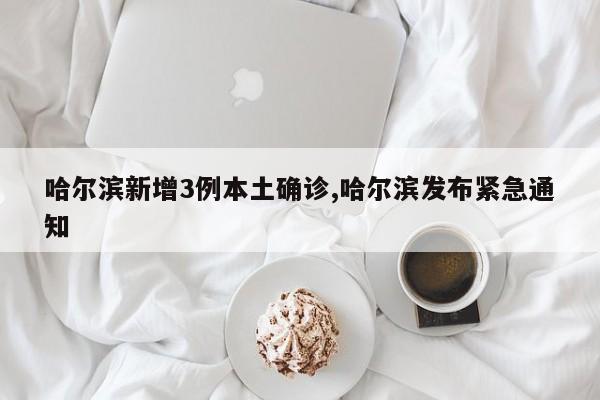 哈尔滨新增3例本土确诊,哈尔滨发布紧急通知