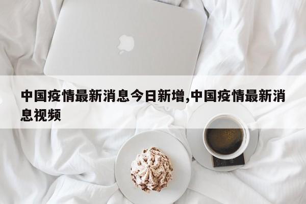 中国疫情最新消息今日新增,中国疫情最新消息视频
